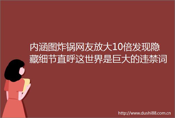 内涵图炸锅网友放大10倍发现隐藏细节直呼这世界是巨大的违禁词搞笑囧图
