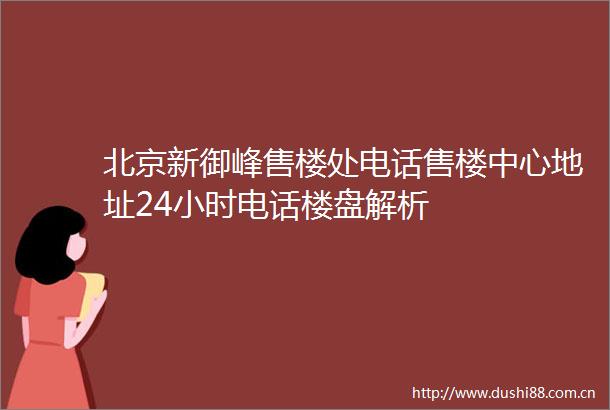 北京新御峰售楼处电话售楼中心地址24小时电话楼盘解析