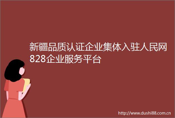 新疆品质认证企业集体入驻网828企业服务平台