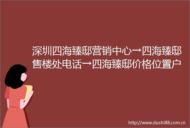 深圳四海臻邸营销中心→四海臻邸售楼处电话→四海臻邸价格位置户型优缺点