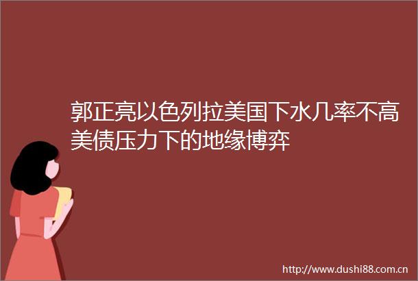 郭正亮以色列拉美国下水几率不高美债压力下的地缘博弈