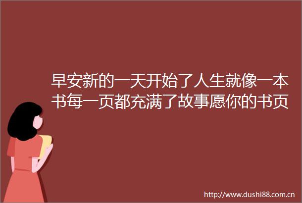 早安新的一天开始了人生就像一本书每一页都充满了故事愿你的书页上写满了精彩和成功