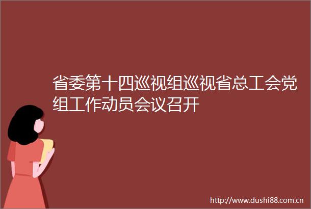 省委第十四巡视组巡视省总工会党组工作动员会议召开