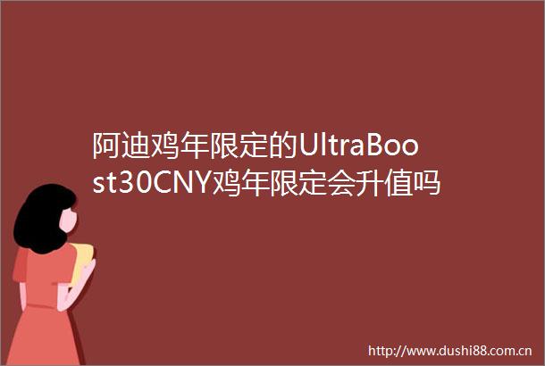 阿迪鸡年限定的UltraBoost30CNY鸡年限定会升值吗值