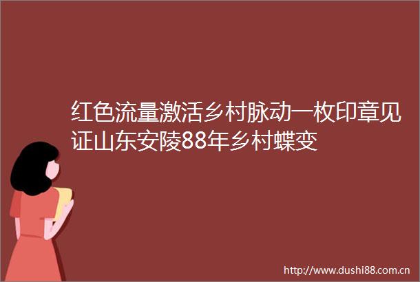 红色流量激活乡村脉动一枚印章见证山东安陵88年乡村蝶变
