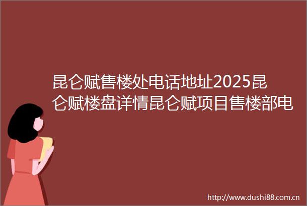昆仑赋售楼处电话地址2025昆仑赋楼盘详情昆仑赋项目售楼部电话