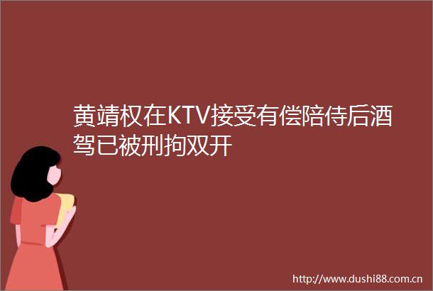 黄靖权在KTV接受有偿陪侍后酒驾已被刑拘双开