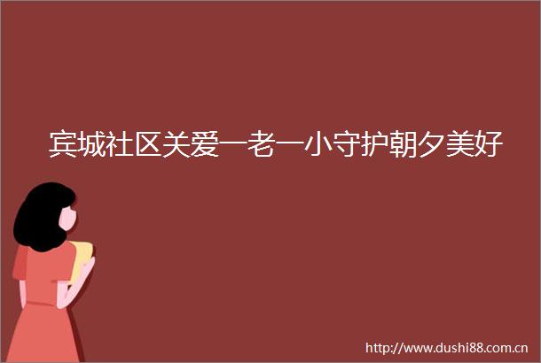 宾城社区关爱一老一小守护朝夕美好