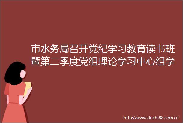 市水务局召开党纪学习教育读书班暨第二季度党组理论学习中心组学习（扩大）会