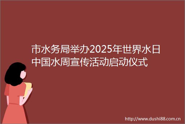 市水务局举办2025年世界水日水周宣传活动启动仪式