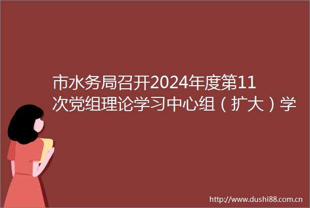 市水务局召开2024年度第11次党组理论学习中心组（扩大）学习会议