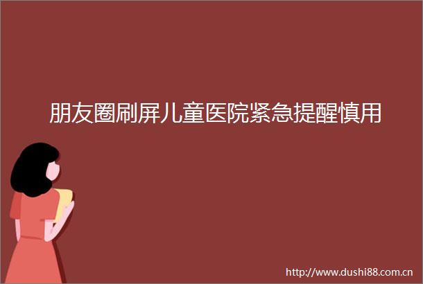 朋友圈刷屏儿童医院紧急提醒慎用
