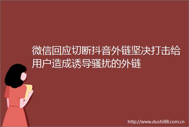 微信回应切断抖音外链坚决打击给用户造成诱导骚扰的外链