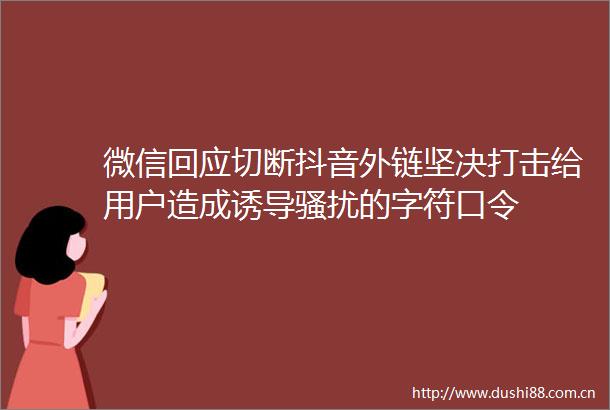 微信回应切断抖音外链坚决打击给用户造成诱导骚扰的字符口令