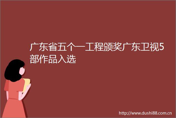 广东省五个一工程颁奖广东卫视5部作品入选