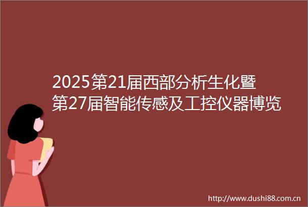 2025第21届西部分析生化暨第27届智能传感及工控仪器博览会邀请函