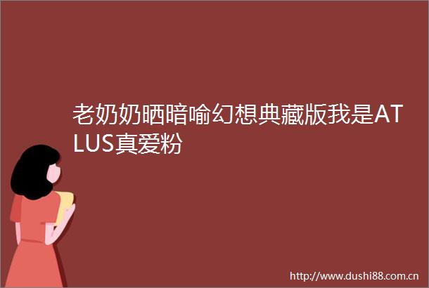 老奶奶晒暗喻幻想典藏版我是ATLUS真爱粉