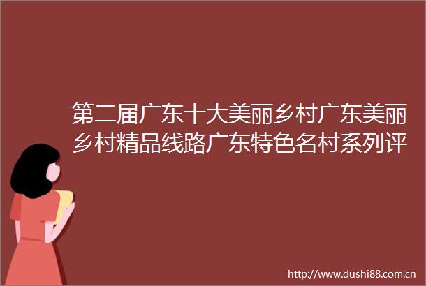 第二届广东十大美丽乡村广东美丽乡村精品线路广东特色名村系列评选活动网络投票开启