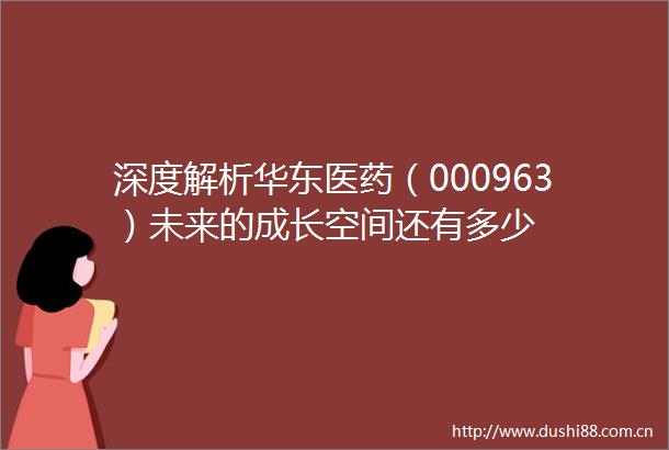 深度解析华东医药（000963）未来的成长空间还有多少