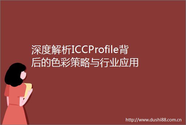 深度解析ICCProfile背后的色彩策略与行业应用