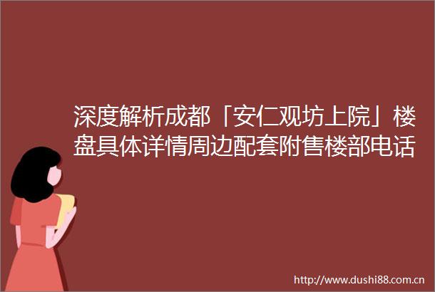 深度解析成都「安仁观坊上院」楼盘具体详情周边配套附售楼部电话及最新优惠