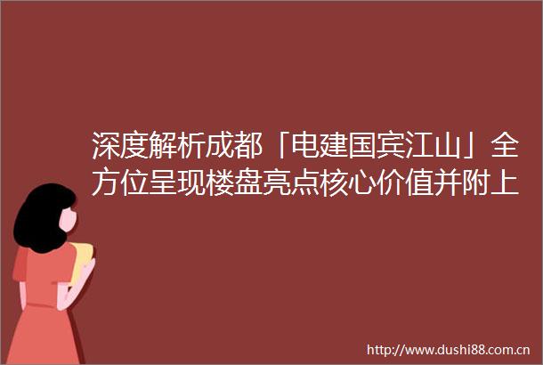 深度解析成都「电建国宾江山」全方位呈现楼盘亮点核心价值并附上售楼处电话