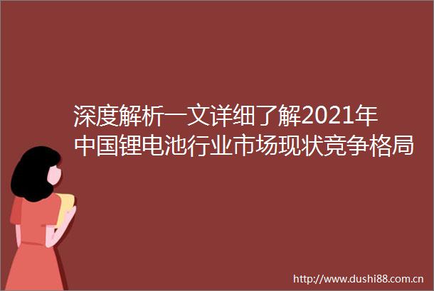 深度解析一文详细了解2021年锂电池行业市场现状竞争格局及发展前景