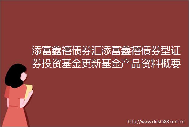 添富鑫禧债券汇添富鑫禧债券型证券投资基金更新基金产品资料概要2024年11月14日更新