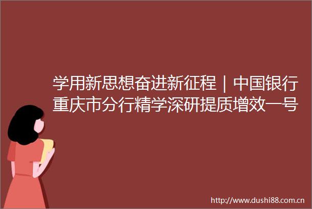 学用新思想奋进新征程｜银行重庆市分行精学深研提质增效一号工程再发力