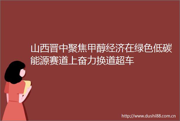山西晋中聚焦甲醇经济在绿色低碳能源赛道上奋力换道超车