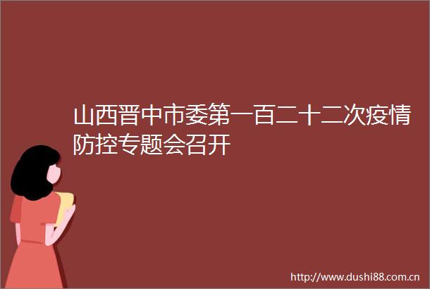 山西晋中市委第一百二十二次疫情防控专题会召开