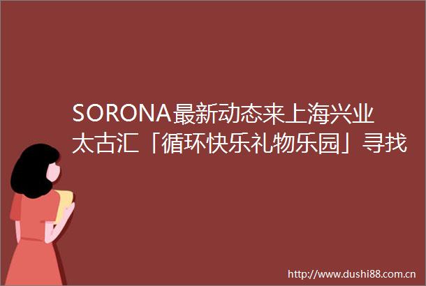 SORONA最新动态来上海兴业太古汇「循环快乐礼物乐园」寻找心意好礼