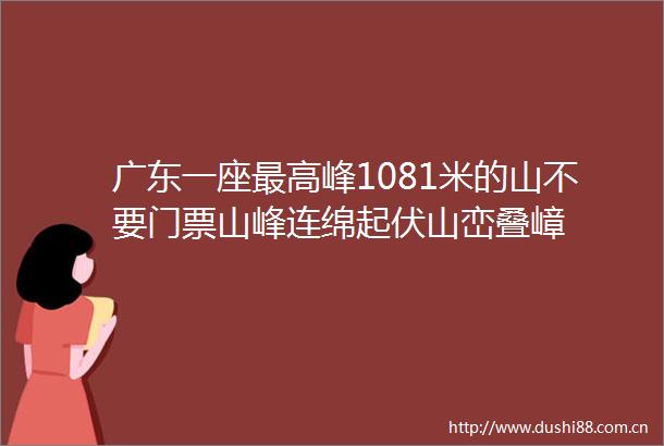 广东一座最高峰1081米的山不要门票山峰连绵起伏山峦叠嶂
