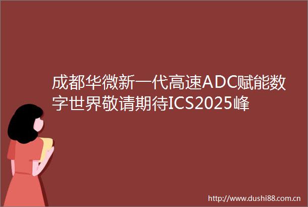 成都华微新一代高速ADC赋能数字世界敬请期待ICS2025峰会6月20日与您相遇