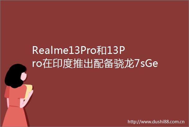 Realme13Pro和13Pro在印度推出配备骁龙7sGen2