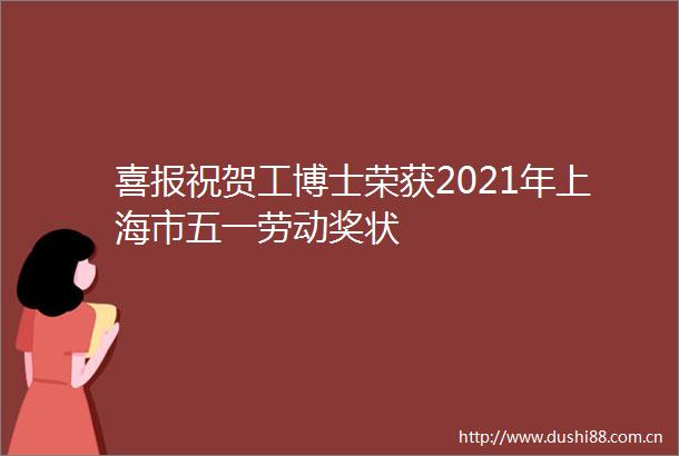 喜报祝贺工博士荣获2021年上海市五一劳动奖状