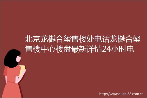 北京龙樾合玺售楼处电话龙樾合玺售楼中心楼盘最新详情24小时电话解析