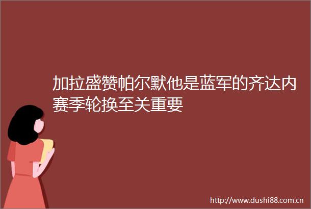 加拉盛赞帕尔默他是蓝军的齐达内赛季轮换至关重要