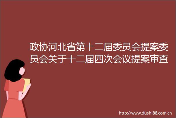 政协河北省第十二届委员会提案委员会关于十二届四次会议提案审查情况的报告