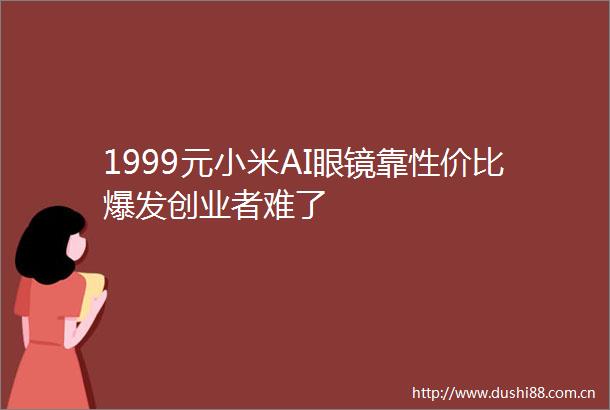 1999元小米AI眼镜靠性价比爆发创业者难了