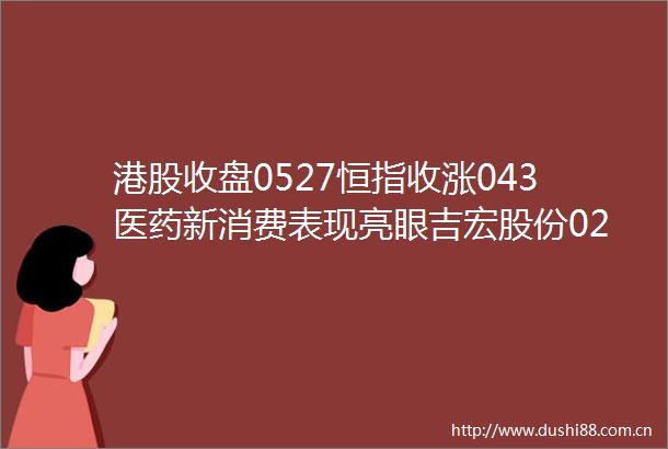 港股收盘0527恒指收涨043医药新消费表现亮眼吉宏股份02603首挂大涨39