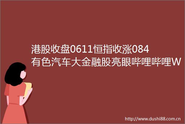 港股收盘0611恒指收涨084有色汽车大金融股亮眼哔哩哔哩W09626大涨近10
