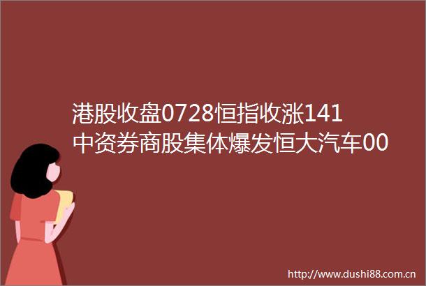 港股收盘0728恒指收涨141中资券商股集体爆发恒大汽车00708复牌暴跌61
