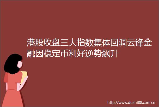 港股收盘三大指数集体回调云锋金融因稳定币利好逆势飙升