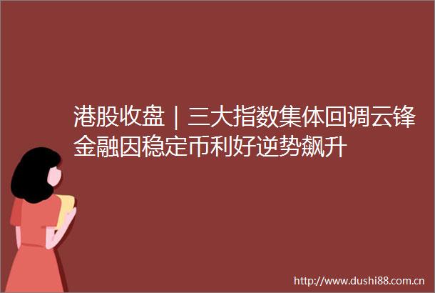 港股收盘｜三大指数集体回调云锋金融因稳定币利好逆势飙升