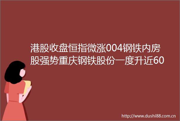 港股收盘恒指微涨004钢铁内房股强势重庆钢铁股份一度升近60