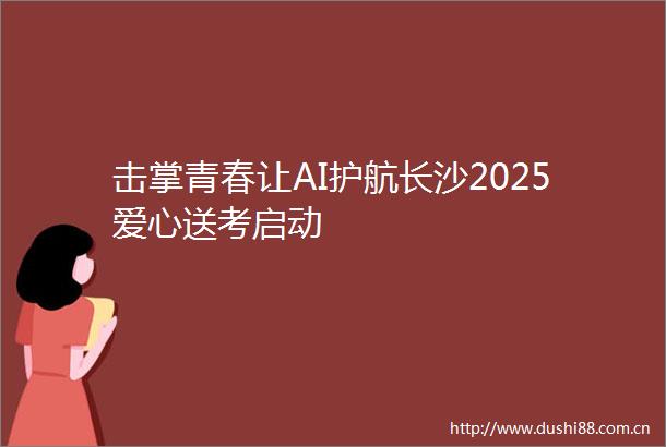 击掌青春让AI护航长沙2025爱心送考启动