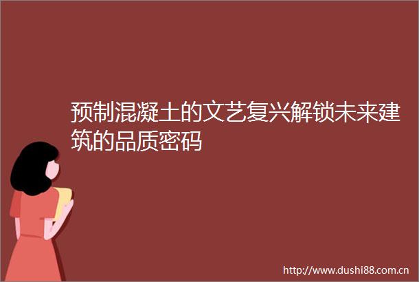 预制混凝土的文艺复兴解锁未来建筑的品质密码