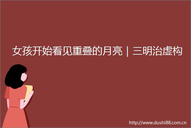 女孩开始看见重叠的月亮｜三明治虚构