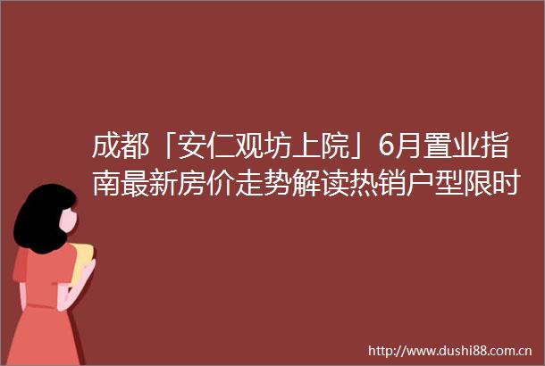成都「安仁观坊上院」6月置业指南最新房价走势解读热销户型限时特惠在售房源价格公示专属顾问热线开通